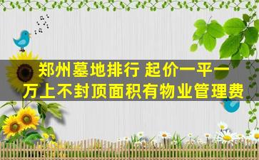 郑州墓地排行 起价一平一万上不封顶面积有物业管理费